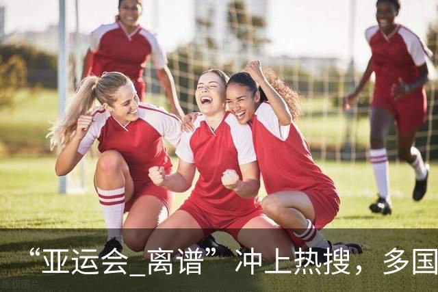 “亚运会 离谱”冲上热搜，多国代表队落地被困机场数小时，不同队伍住宿条件差别很大，国乒住邮轮往返赛场需3小时，中国男篮入住集装箱房