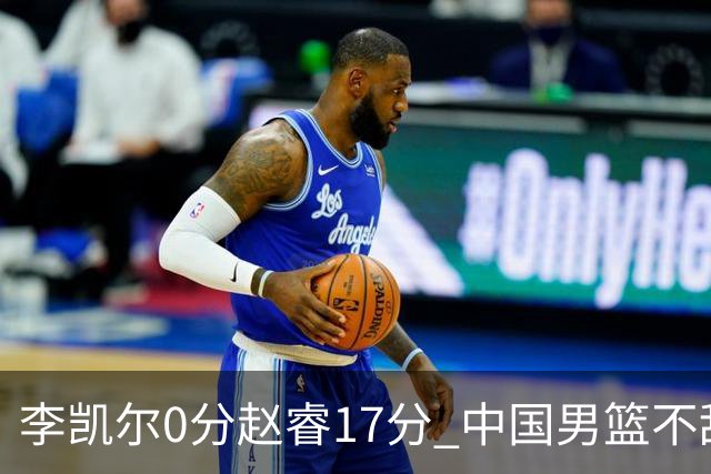 李凯尔0分赵睿17分 中国男篮不敌塞尔维亚